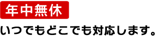 年中無休いつでもどこでも対応します。