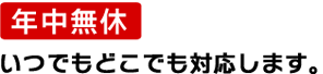 年中無休いつでもどこでも対応します。